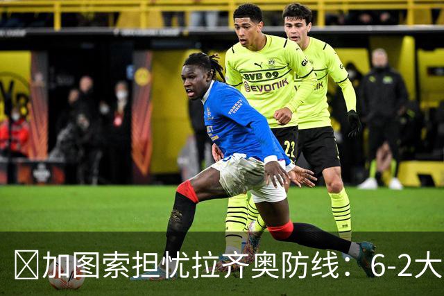 ​加图索担忧拉齐奥防线：6-2大胜背后仍有隐忧