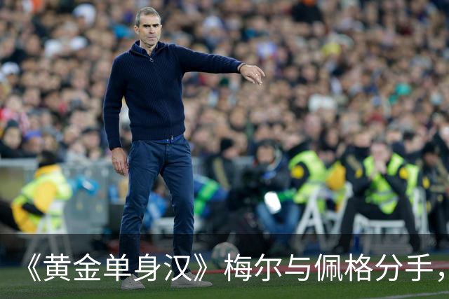 《黄金单身汉》梅尔与佩格分手，一年恋情走到尽头