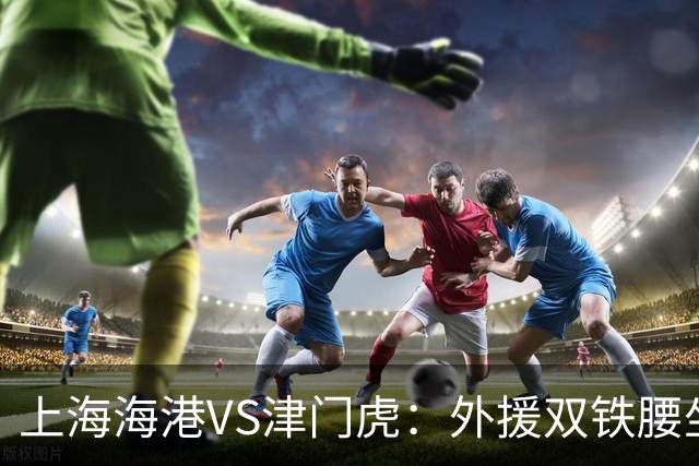上海海港VS津门虎：外援双铁腰坐镇，梅伦多领衔，莱昂纳多冲锋