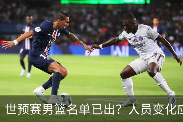 世预赛男篮名单已出？人员变化应该不大 周琦赵睿大概率回归