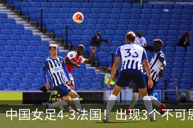 中国女足4-3法国！出现3个不可思议，爆冷巴西有戏，1/4决赛定档
