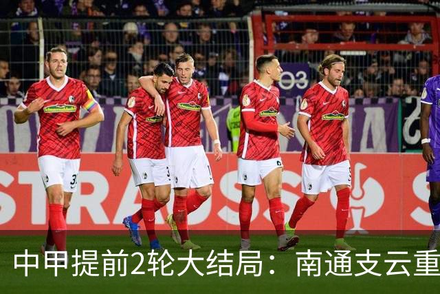 中甲提前2轮大结局：南通支云重返中超，梅州客家、佛山南狮降级