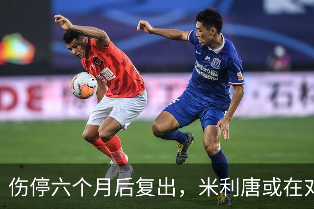 伤停六个月后复出，米利唐或在对桑坦德与雅典AEK时获更多时间