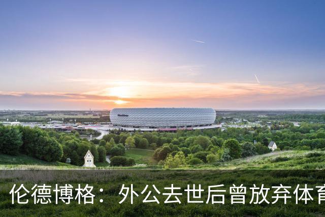 伦德博格：外公去世后曾放弃体育 打过7份工后才找回篮球初心