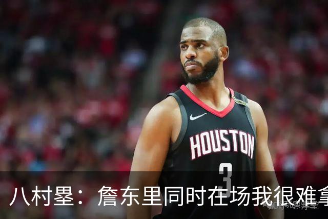 八村塁：詹东里同时在场我很难拿到球，有人缺阵我就能站出来