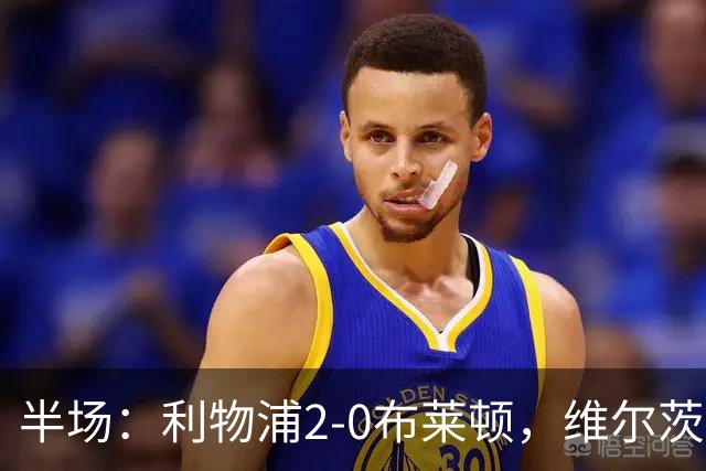 半场：利物浦2-0布莱顿，维尔茨造格罗斯乌龙，伊萨克破门