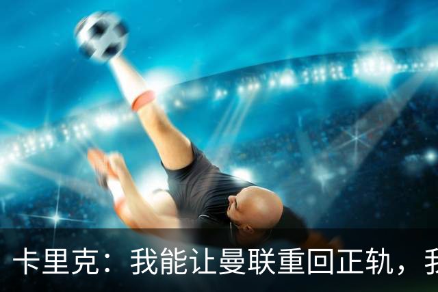 卡里克：我能让曼联重回正轨，我们要找回球队坚韧不拔的DNA