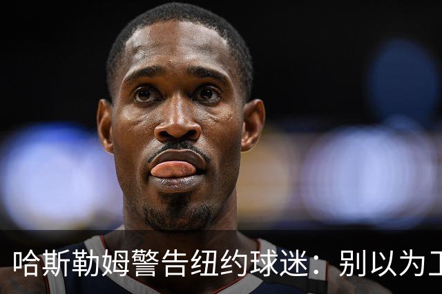 哈斯勒姆警告纽约球迷：别以为卫冕很容易，我和韦德也犯过这错