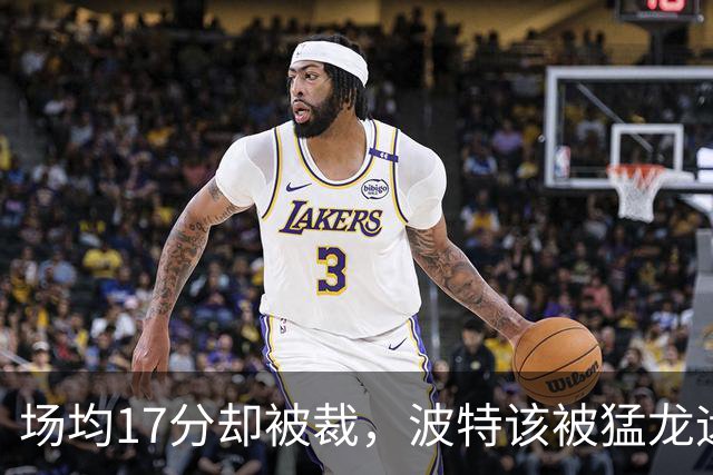 场均17分却被裁，波特该被猛龙远远躲开