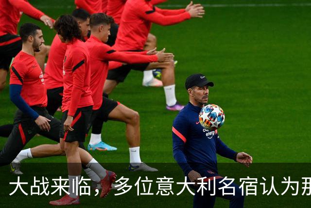 大战来临，多位意大利名宿认为那不勒斯比尤文更具竞争力