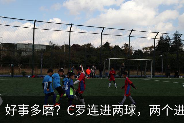 好事多磨？C罗连进两球，两个进球一个恐要易主，另一个直接取消
