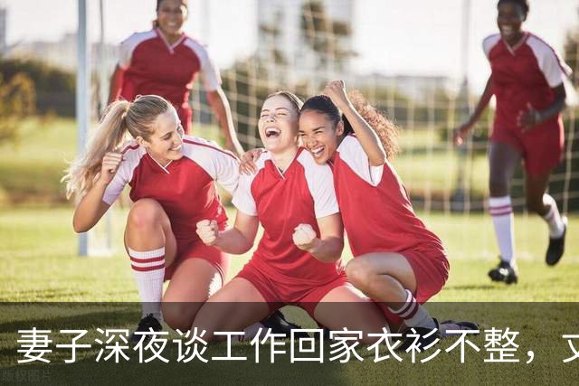 妻子深夜谈工作回家衣衫不整，丈夫发现异常后沉默收回工资卡