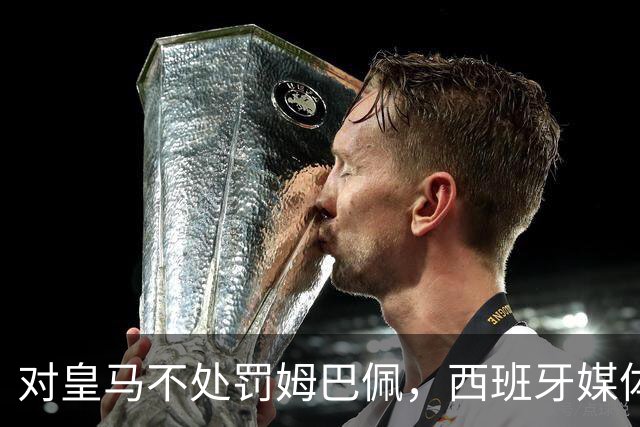 对皇马不处罚姆巴佩，西班牙媒体称：中国赞助商理解、合作不变！玲珑、海信的回应直接否定！