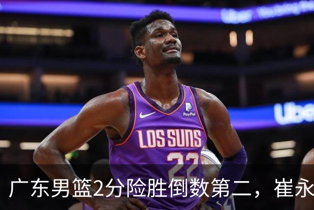 广东男篮2分险胜倒数第二，崔永熙补篮绝杀，胡明轩13+6徐杰状态糟糕