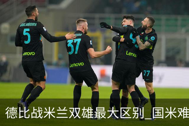 德比战米兰双雄最大区别 国米难题在怎样利用五大联赛最强绝杀技