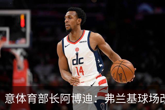 意体育部长阿博迪：弗兰基球场改造已经达成最终一致