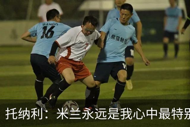 托纳利：米兰永远是我心中最特别的球队，我还是会一直关注他们