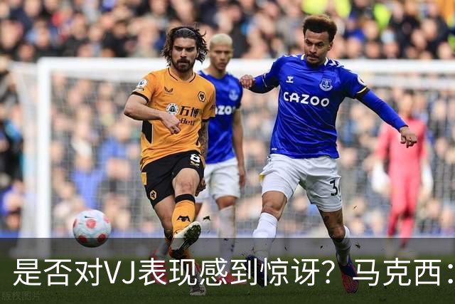 是否对VJ表现感到惊讶？马克西：当他做不到这些时 我才会惊讶