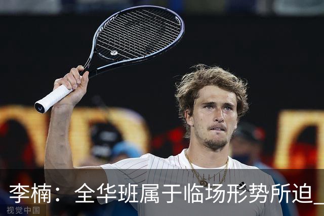 李楠：全华班属于临场形势所迫 一直在研究赵睿和陈盈骏的球权分配