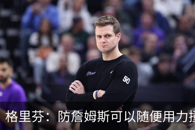 格里芬：防詹姆斯可以随便用力撞他！因为裁判不会响哨！