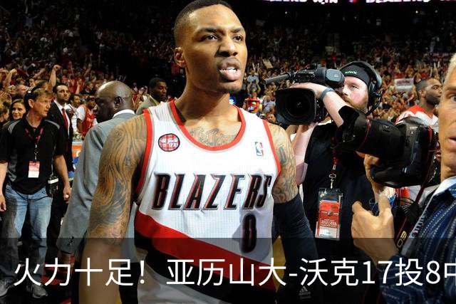 火力十足！亚历山大-沃克17投8中&三分12中4得到25分3板
