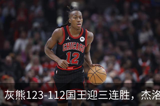 灰熊123-112国王迎三连胜，杰洛姆31+6，拉文空砍37分