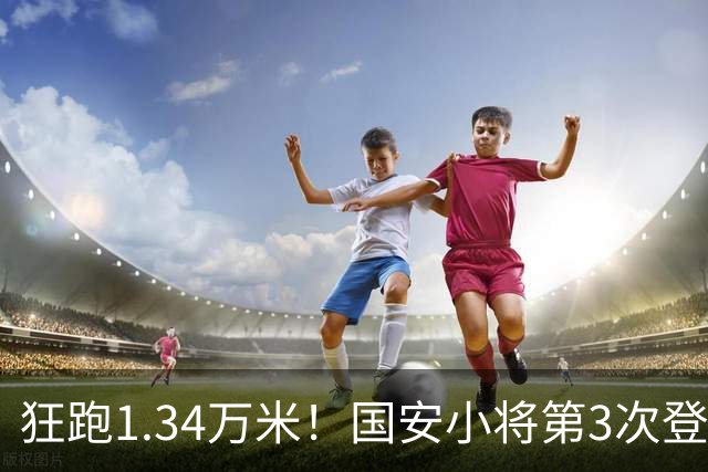 狂跑1.34万米！国安小将第3次登顶跑动榜，让3追4全靠这股拼劲