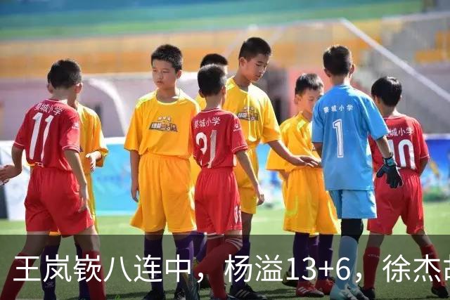 王岚嵚八连中，杨溢13+6，徐杰胡明轩丢技能包仅6分