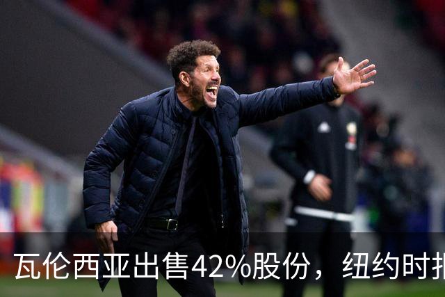 瓦伦西亚出售42%股份，纽约时报点出俱乐部的三大吸引力