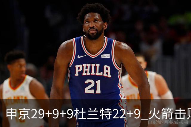 申京29+9+9杜兰特22+9 火箭击败老鹰4连胜