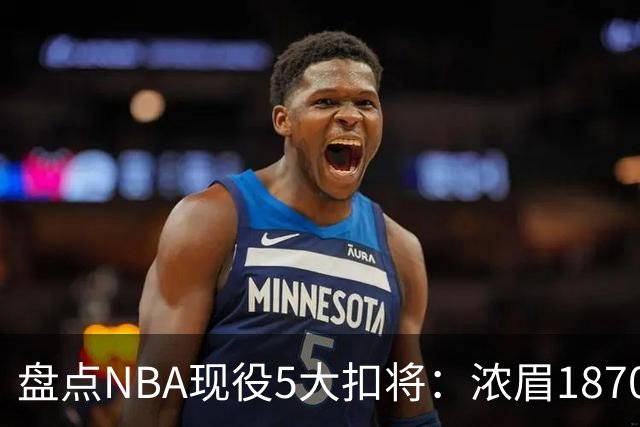 盘点NBA现役5大扣将：浓眉1870次垫底，詹姆斯2393次仅排第三