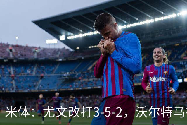 米体：尤文改打3-5-2，沃尔特马德收益，库普可能出局