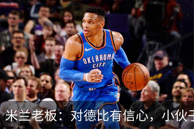 米兰老板：对德比有信心，小伙子们都很专注