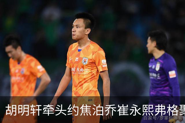 胡明轩牵头约焦泊乔崔永熙弗格聚餐 徐杰缺席 这次私下小聚直接加速广东阵容磨合