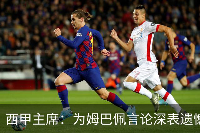 西甲主席：为姆巴佩言论深表遗憾，向中国人民致歉