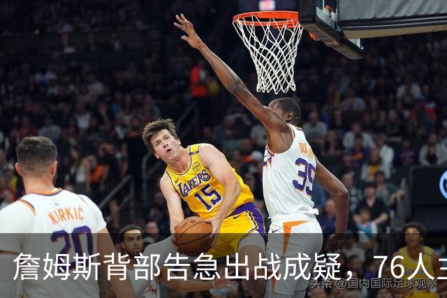 詹姆斯背部告急出战成疑，76人主场迎雄鹿首发要变？
