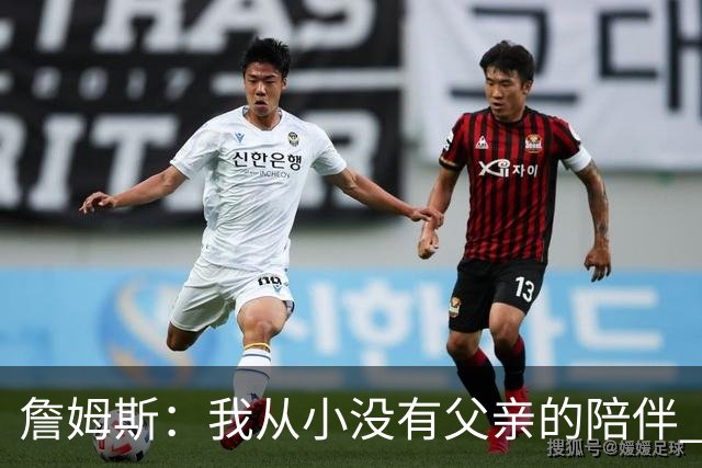 詹姆斯：我从小没有父亲的陪伴 因此我深知自己必须认真当好父亲