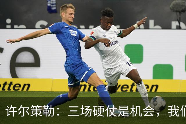 许尔策勒：三场硬仗是机会，我们要证明自己配得上目前的位置