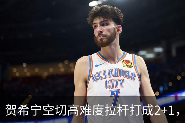 贺希宁空切高难度拉杆打成2+1，目前砍下10分5篮板3助攻
