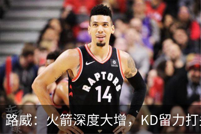 路威：火箭深度大增，KD留力打关键时刻会制造大麻烦