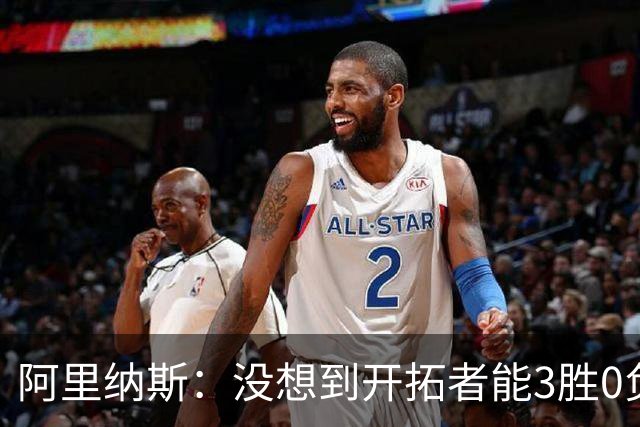 阿里纳斯：没想到开拓者能3胜0负，他们比我想象中更强