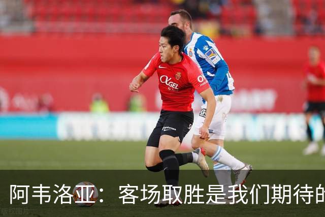 阿韦洛亚：客场取胜是我们期待的回报；零封对手同样重要
