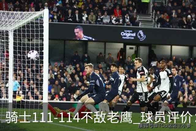 骑士111-114不敌老鹰 球员评价：4人优秀，3人及格，3人低迷