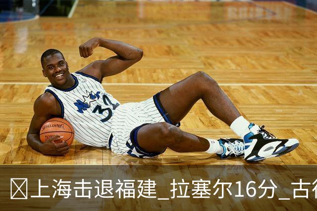 🏀上海击退福建 拉塞尔16分 古德温30+11 邹阳17+7