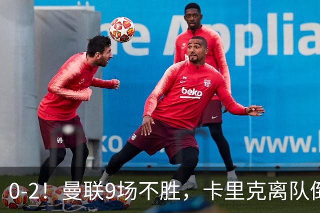 0-2！曼联9场不胜，卡里克离队倒计时，他无力回天了