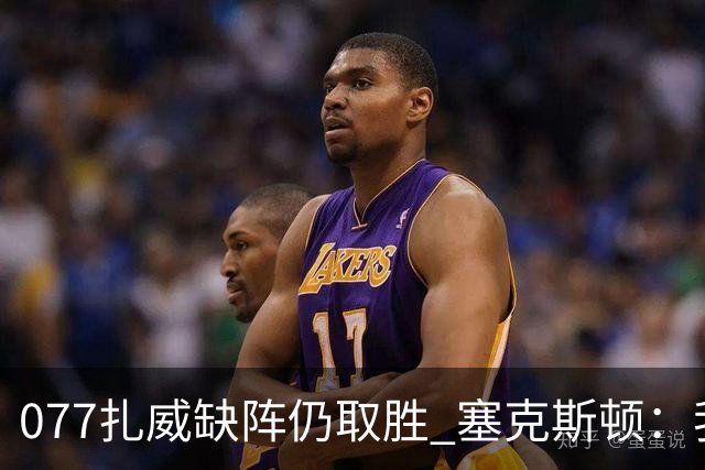 077扎威缺阵仍取胜 塞克斯顿：我们展现了下一个人挺身而出的精神