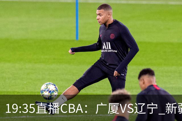 19:35直播CBA：广厦VS辽宁 新疆VS浙江等7场