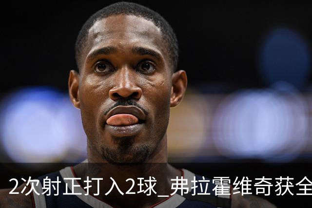 2次射正打入2球 弗拉霍维奇获全场最高分