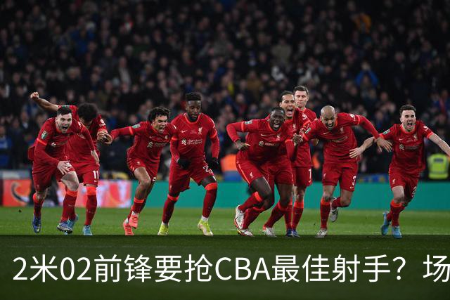 2米02前锋要抢CBA最佳射手？场均得分是上赛季3倍多，三分命中率71.4%