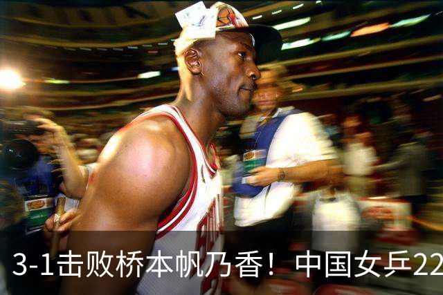 3-1击败桥本帆乃香！中国女乒22岁王牌终破咒：追赶孙颖莎王曼昱？